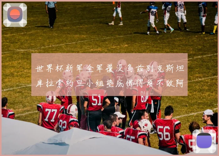 世界杯新军全军覆没乌兹别克斯坦库拉索约旦小组垫底佛得角不敌阿根廷