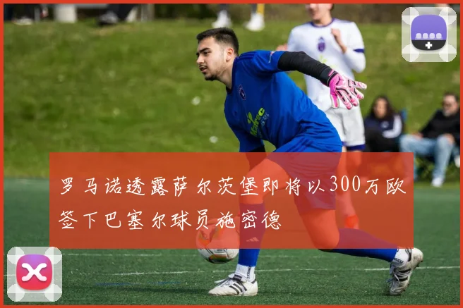 罗马诺透露萨尔茨堡即将以300万欧签下巴塞尔球员施密德