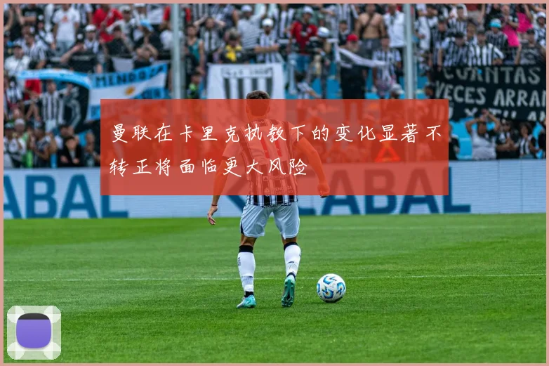 曼联在卡里克执教下的变化显著不转正将面临更大风险