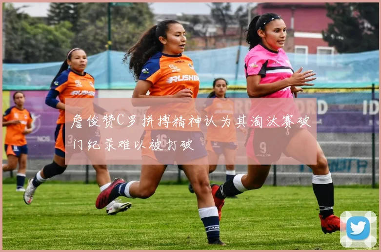 詹俊赞C罗拼搏精神认为其淘汰赛破门纪录难以被打破