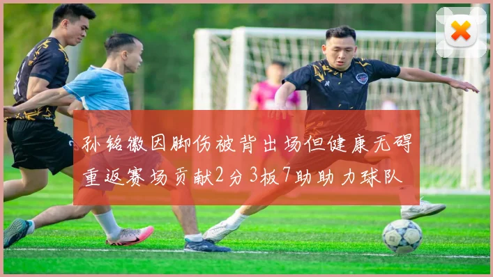 孙铭徽因脚伤被背出场但健康无碍重返赛场贡献2分3板7助助力球队