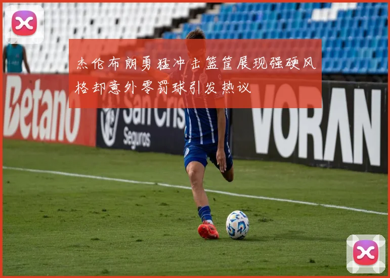 杰伦布朗勇猛冲击篮筐展现强硬风格却意外零罚球引发热议