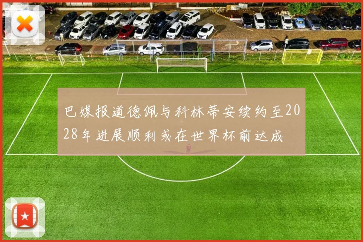巴媒报道德佩与科林蒂安续约至2028年进展顺利或在世界杯前达成