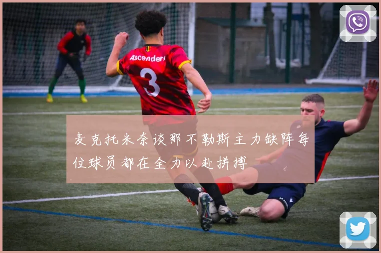 麦克托米奈谈那不勒斯主力缺阵每位球员都在全力以赴拼搏