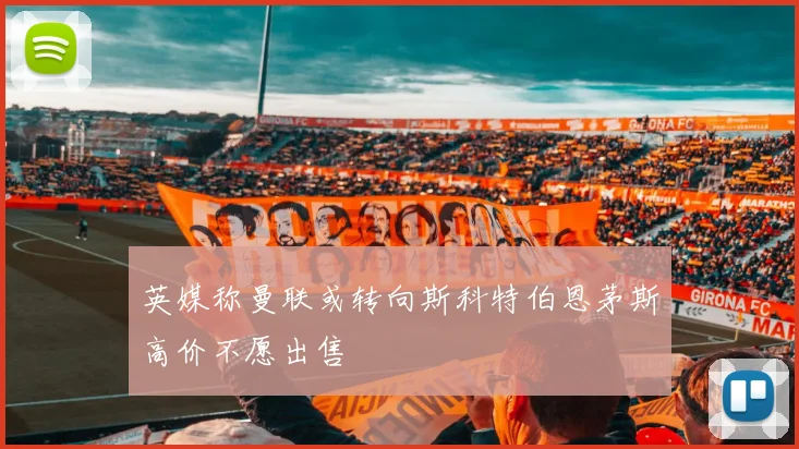 英媒称曼联或转向斯科特伯恩茅斯高价不愿出售