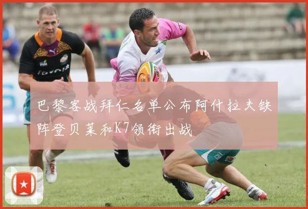 巴黎客战拜仁名单公布阿什拉夫缺阵登贝莱和K7领衔出战